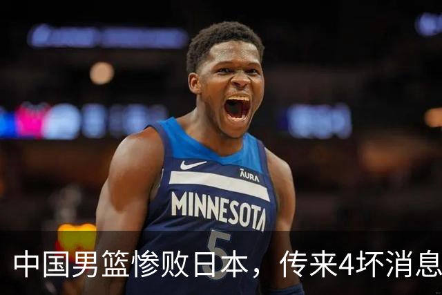 中国男篮惨败日本，传来4坏消息1好消息，防守崩盘 郭士强或下课
